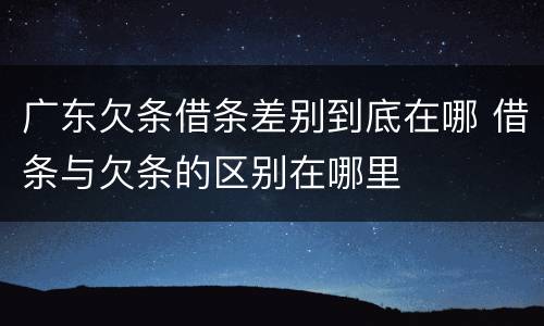广东欠条借条差别到底在哪 借条与欠条的区别在哪里
