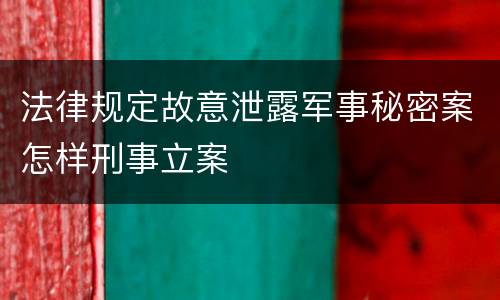 法律规定故意泄露军事秘密案怎样刑事立案