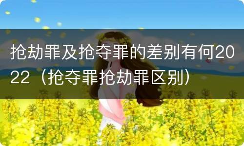 抢劫罪及抢夺罪的差别有何2022（抢夺罪抢劫罪区别）