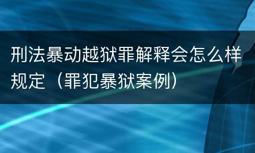 刑法暴动越狱罪解释会怎么样规定（罪犯暴狱案例）