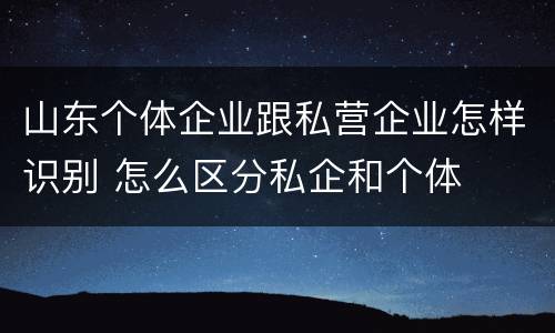 山东个体企业跟私营企业怎样识别 怎么区分私企和个体