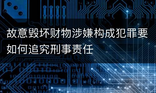 故意毁坏财物涉嫌构成犯罪要如何追究刑事责任
