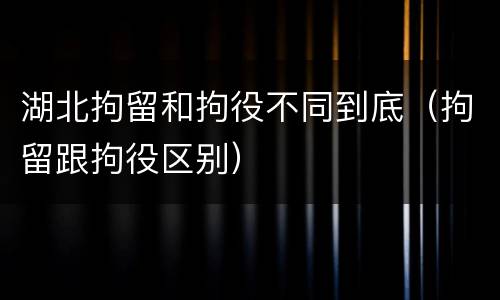 湖北拘留和拘役不同到底（拘留跟拘役区别）