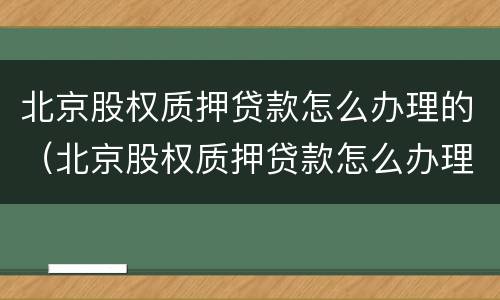 北京股权质押贷款怎么办理的（北京股权质押贷款怎么办理的手续）