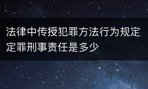 法律中传授犯罪方法行为规定定罪刑事责任是多少