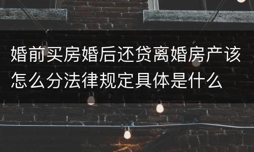 婚前买房婚后还贷离婚房产该怎么分法律规定具体是什么