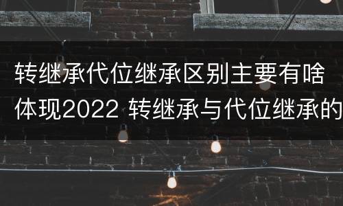 转继承代位继承区别主要有啥体现2022 转继承与代位继承的份额有什么区别