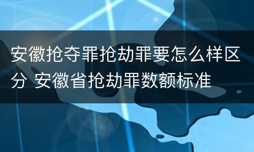 安徽抢夺罪抢劫罪要怎么样区分 安徽省抢劫罪数额标准