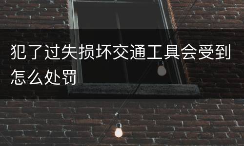 犯了过失损坏交通工具会受到怎么处罚