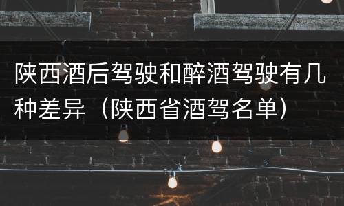 陕西酒后驾驶和醉酒驾驶有几种差异（陕西省酒驾名单）