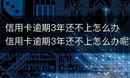 信用卡逾期3年还不上怎么办 信用卡逾期3年还不上怎么办呢