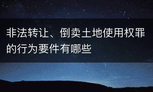 非法转让、倒卖土地使用权罪的行为要件有哪些