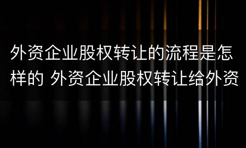 外资企业股权转让的流程是怎样的 外资企业股权转让给外资企业