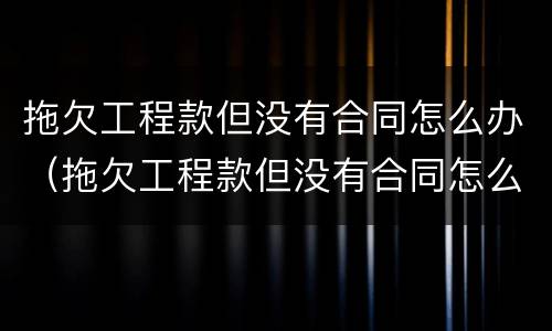 拖欠工程款但没有合同怎么办（拖欠工程款但没有合同怎么办呢）
