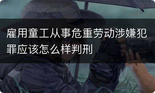 雇用童工从事危重劳动涉嫌犯罪应该怎么样判刑