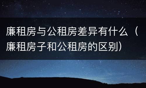 廉租房与公租房差异有什么（廉租房子和公租房的区别）