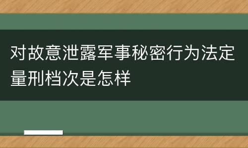 对故意泄露军事秘密行为法定量刑档次是怎样