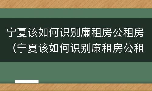 宁夏该如何识别廉租房公租房（宁夏该如何识别廉租房公租房呢）