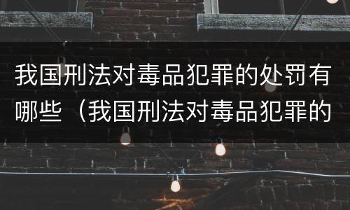 我国刑法对毒品犯罪的处罚有哪些（我国刑法对毒品犯罪的处罚有哪些规定）