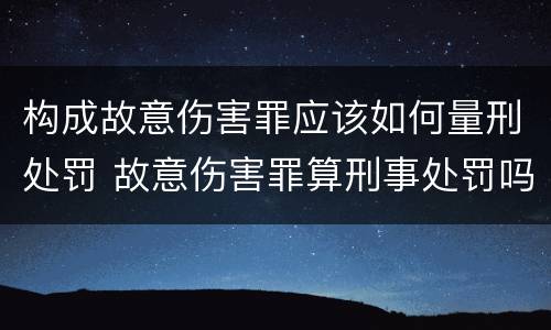 构成故意伤害罪应该如何量刑处罚 故意伤害罪算刑事处罚吗