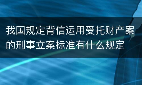 我国规定背信运用受托财产案的刑事立案标准有什么规定