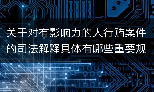 关于对有影响力的人行贿案件的司法解释具体有哪些重要规定
