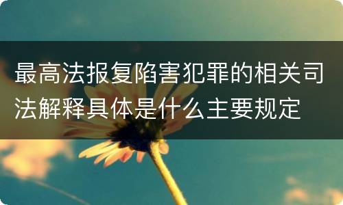 最高法报复陷害犯罪的相关司法解释具体是什么主要规定