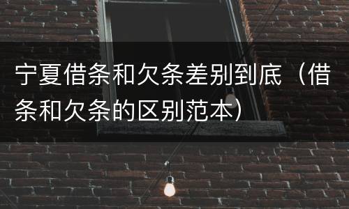 宁夏借条和欠条差别到底（借条和欠条的区别范本）
