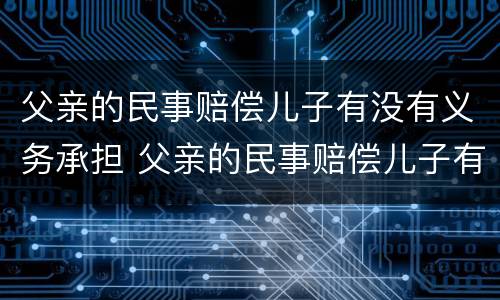 父亲的民事赔偿儿子有没有义务承担 父亲的民事赔偿儿子有没有义务承担