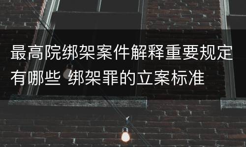 最高院绑架案件解释重要规定有哪些 绑架罪的立案标准