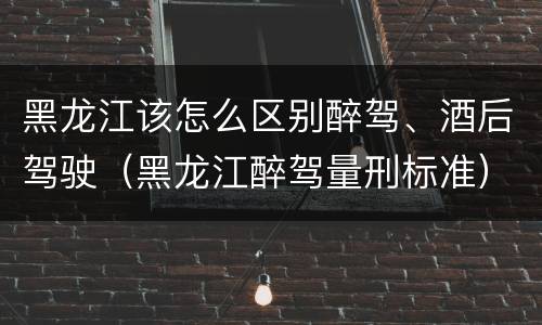 黑龙江该怎么区别醉驾、酒后驾驶（黑龙江醉驾量刑标准）