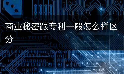商业秘密跟专利一般怎么样区分
