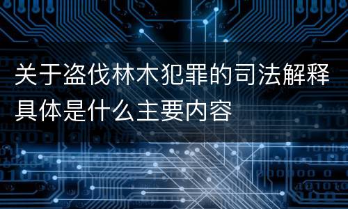 关于盗伐林木犯罪的司法解释具体是什么主要内容