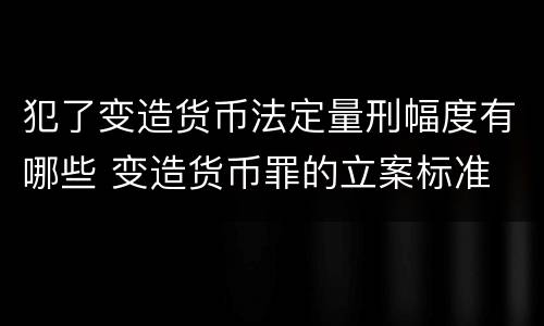 犯了变造货币法定量刑幅度有哪些 变造货币罪的立案标准
