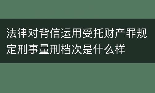 法律对背信运用受托财产罪规定刑事量刑档次是什么样