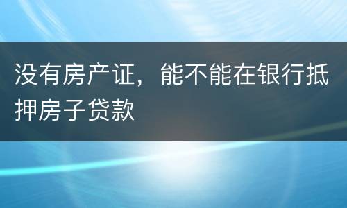 没有房产证，能不能在银行抵押房子贷款