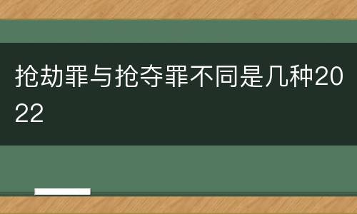 抢劫罪与抢夺罪不同是几种2022