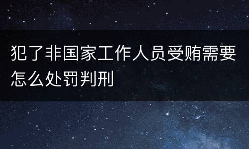犯了非国家工作人员受贿需要怎么处罚判刑