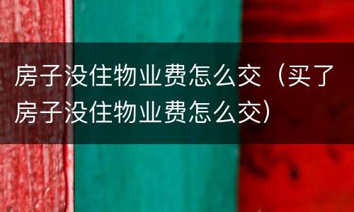 房子没住物业费怎么交（买了房子没住物业费怎么交）