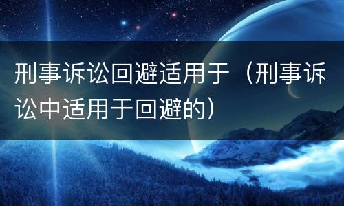 刑事诉讼回避适用于（刑事诉讼中适用于回避的）