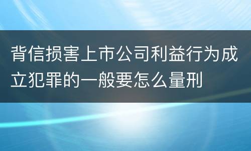 背信损害上市公司利益行为成立犯罪的一般要怎么量刑