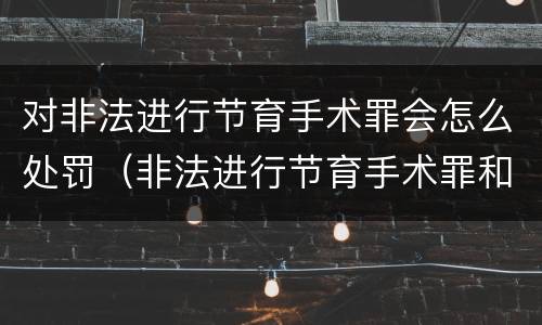 对非法进行节育手术罪会怎么处罚（非法进行节育手术罪和非法行医罪）
