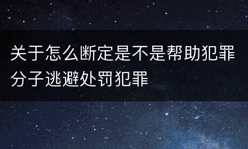 关于怎么断定是不是帮助犯罪分子逃避处罚犯罪