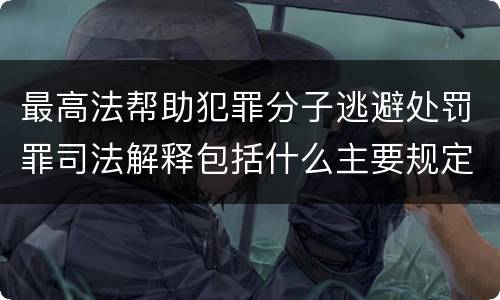 最高法帮助犯罪分子逃避处罚罪司法解释包括什么主要规定