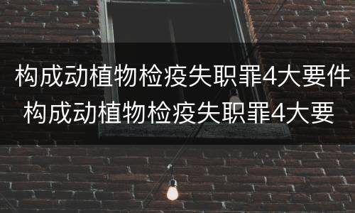 构成动植物检疫失职罪4大要件 构成动植物检疫失职罪4大要件是什么