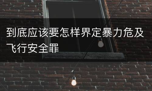 到底应该要怎样界定暴力危及飞行安全罪