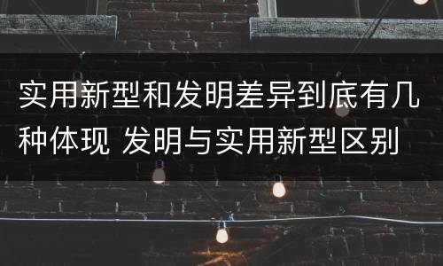 实用新型和发明差异到底有几种体现 发明与实用新型区别