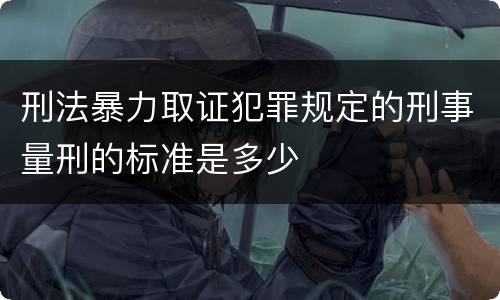 刑法暴力取证犯罪规定的刑事量刑的标准是多少