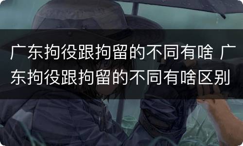 广东拘役跟拘留的不同有啥 广东拘役跟拘留的不同有啥区别