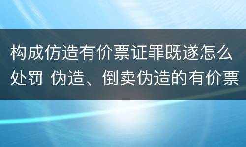 构成仿造有价票证罪既遂怎么处罚 伪造、倒卖伪造的有价票证罪